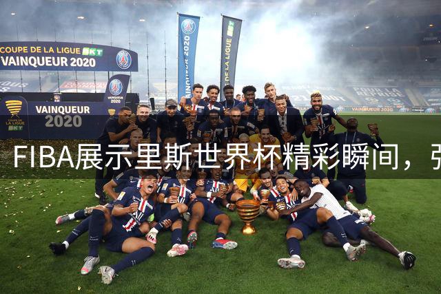 FIBA展示里斯世界杯精彩瞬间，强调球员价值